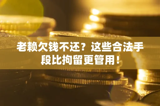 北京老赖欠钱不还？这些合法手段比拘留更管用！